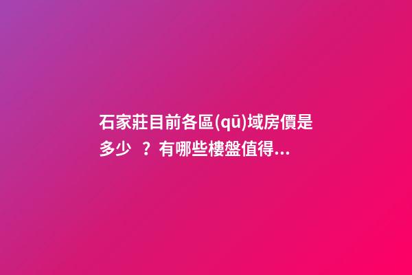 石家莊目前各區(qū)域房價是多少？有哪些樓盤值得推薦？